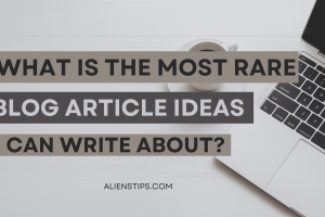 What is the most rare blog article Ideas I can write about? alienstips.com